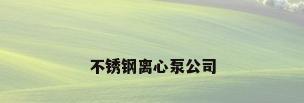 不锈钢离心泵公司
