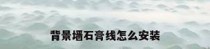 背景墙石膏线怎么安装