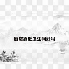 厨房靠近卫生间好吗