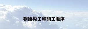 钢结构工程施工顺序