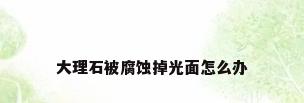 大理石被腐蚀掉光面怎么办