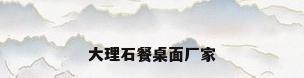 大理石餐桌面厂家