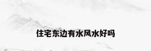 住宅东边有水风水好吗