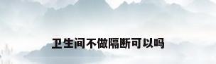 卫生间不做隔断可以吗