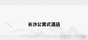 长沙公寓式酒店
