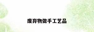 废弃物做手工艺品