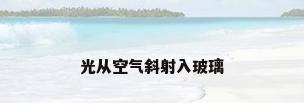 光从空气斜射入玻璃