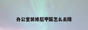 办公室装修后甲醛怎么去除