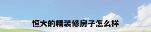 恒大的精装修房子怎么样
