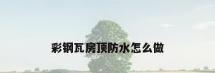 彩钢瓦房顶防水怎么做