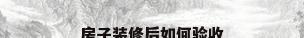 房子装修后如何验收