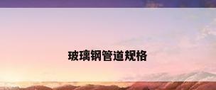 玻璃钢管道规格