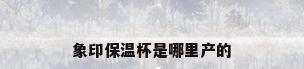 象印保温杯是哪里产的