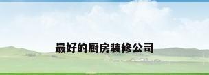 最好的厨房装修公司