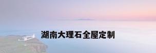 湖南大理石全屋定制
