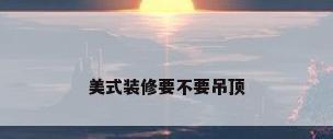 美式装修要不要吊顶