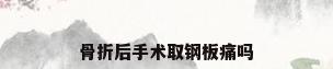 骨折后手术取钢板痛吗