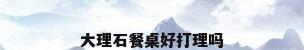 大理石餐桌好打理吗