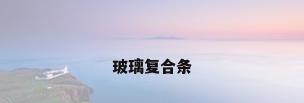 玻璃复合条