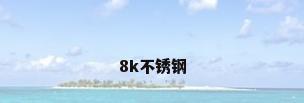 8k不锈钢