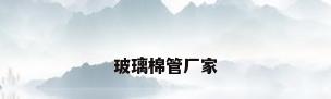 玻璃棉管厂家