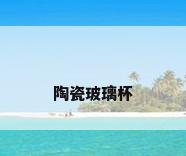 陶瓷玻璃杯