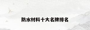 防水材料十大名牌排名