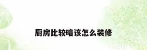 厨房比较暗该怎么装修