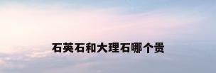石英石和大理石哪个贵