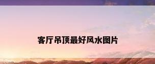 客厅吊顶最好风水图片