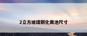 2立方玻璃钢化粪池尺寸