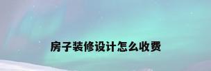 房子装修设计怎么收费