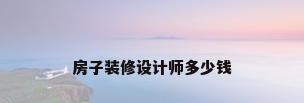 房子装修设计师多少钱