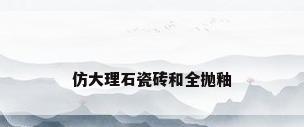 仿大理石瓷砖和全抛釉