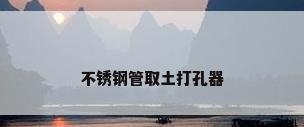 不锈钢管取土打孔器