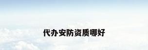 代办安防资质哪好
