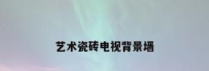 艺术瓷砖电视背景墙