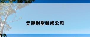 无锡别墅装修公司