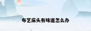 布艺床头有味道怎么办