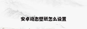 安卓动态壁纸怎么设置