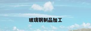 玻璃钢制品加工