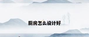 厨房怎么设计好