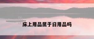 床上用品属于日用品吗