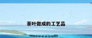 茶叶做成的工艺品