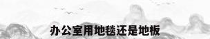 办公室用地毯还是地板