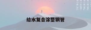 给水复合涂塑钢管
