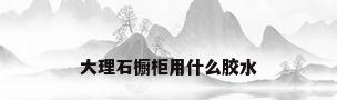 大理石橱柜用什么胶水