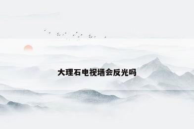大理石电视墙会反光吗