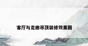 客厅与走廊吊顶装修效果图