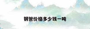 钢管价格多少钱一吨
